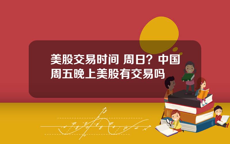 美股交易时间 周日？中国周五晚上美股有交易吗